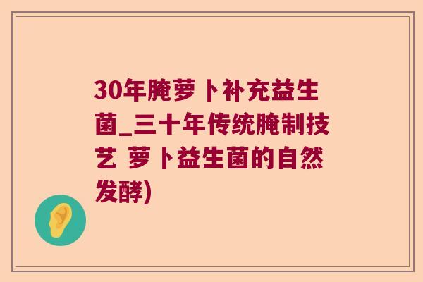 30年腌萝卜补充益生菌_三十年传统腌制技艺 萝卜益生菌的自然发酵)
