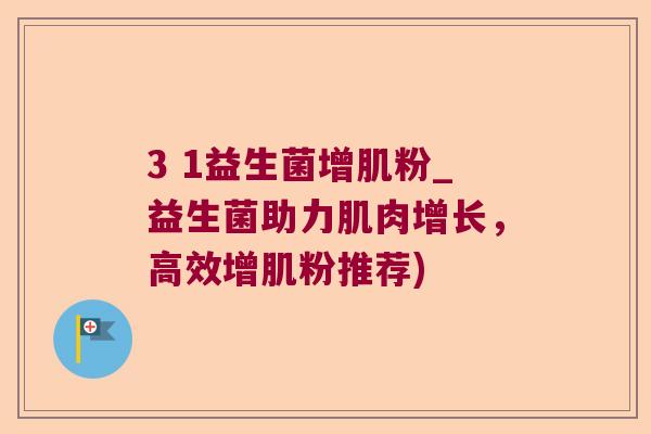 3 1益生菌增肌粉_益生菌助力肌肉增长，高效增肌粉推荐)