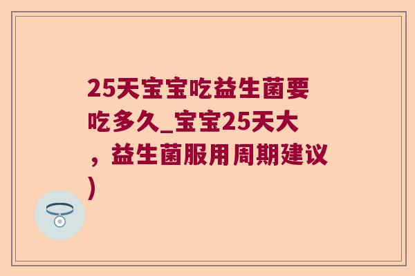 25天宝宝吃益生菌要吃多久_宝宝25天大，益生菌服用周期建议)