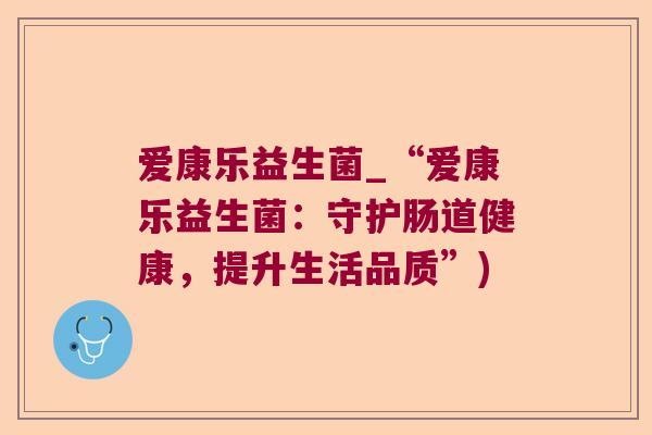 爱康乐益生菌_“爱康乐益生菌:守护肠道健康,提升生活品质”) 爱康乐益生菌_“爱康乐益生菌:守护肠道健康,提升生活品质”)