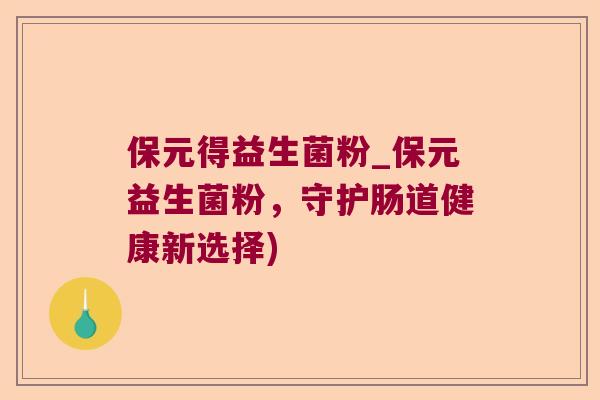 保元得益生菌粉_保元益生菌粉，守护肠道健康新选择)