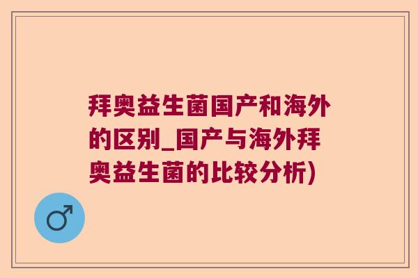 拜奥益生菌国产和海外的区别_国产与海外拜奥益生菌的比较分析)