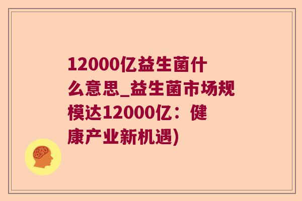 12000亿益生菌什么意思_益生菌市场规模达12000亿：健康产业新机遇)