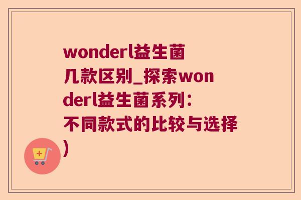 wonderl益生菌几款区别_探索wonderl益生菌系列:不同款式的比较与选择) wonderl益生菌几款区别_探索wonderl益生菌系列:不同款式的比较与选择)