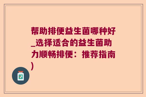 帮助排便益生菌哪种好_选择适合的益生菌助力顺畅排便：推荐指南)