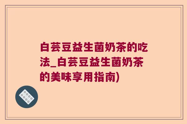 白芸豆益生菌奶茶的吃法_白芸豆益生菌奶茶的美味享用指南)