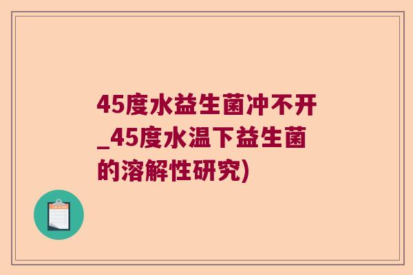 45度水益生菌冲不开_45度水温下益生菌的溶解性研究)