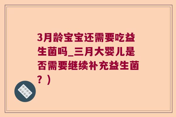 3月龄宝宝还需要吃益生菌吗_三月大婴儿是否需要继续补充益生菌？)