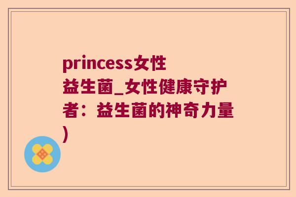 princess女性益生菌_女性健康守护者：益生菌的神奇力量)