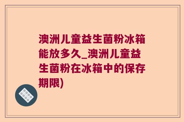 澳洲儿童益生菌粉冰箱能放多久_澳洲儿童益生菌粉在冰箱中的保存期限)