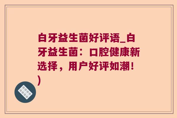 白牙益生菌好评语_白牙益生菌：口腔健康新选择，用户好评如潮！)