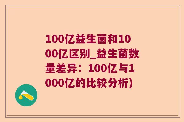 100亿益生菌和1000亿区别_益生菌数量差异：100亿与1000亿的比较分析)