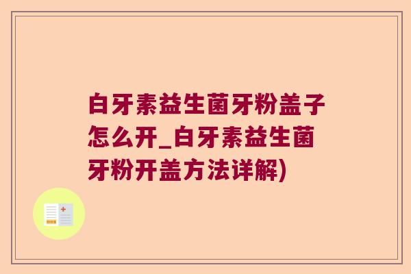 白牙素益生菌牙粉盖子怎么开_白牙素益生菌牙粉开盖方法详解)