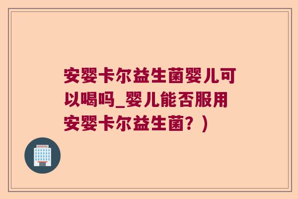 安婴卡尔益生菌婴儿可以喝吗_婴儿能否服用安婴卡尔益生菌？)