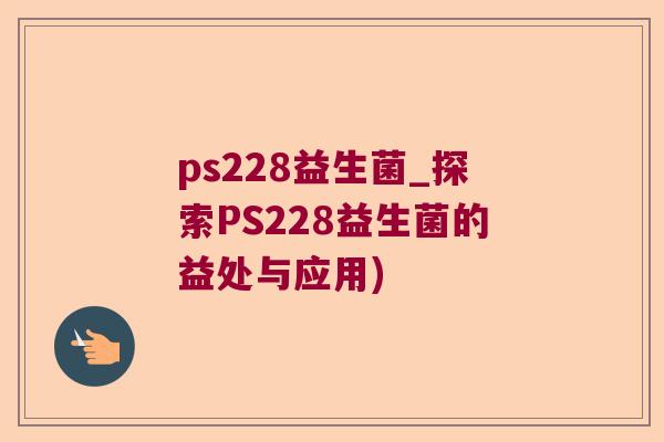 ps228益生菌_探索PS228益生菌的益处与应用)