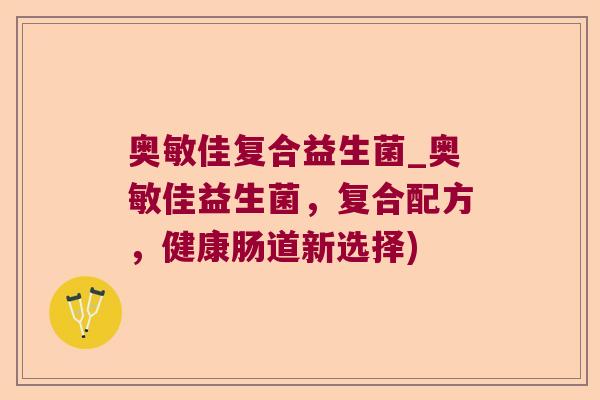 奥敏佳复合益生菌_奥敏佳益生菌，复合配方，健康肠道新选择)