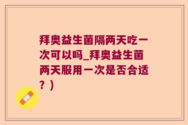 拜奥益生菌隔两天吃一次可以吗_拜奥益生菌两天服用一次是否合适?) 拜奥益生菌隔两天吃一次可以吗_拜奥益生菌两天服用一次是否合适?)