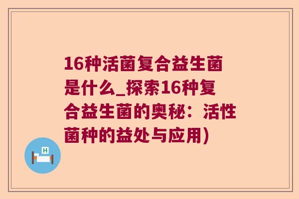 16种活菌复合益生菌是什么_探索16种复合益生菌的奥秘：活性菌种的益处与应用)