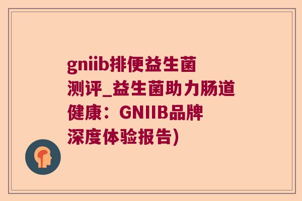 gniib排便益生菌测评_益生菌助力肠道健康：GNIIB品牌深度体验报告)