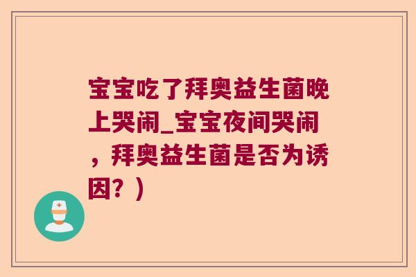 宝宝吃了拜奥益生菌晚上哭闹_宝宝夜间哭闹，拜奥益生菌是否为诱因？)