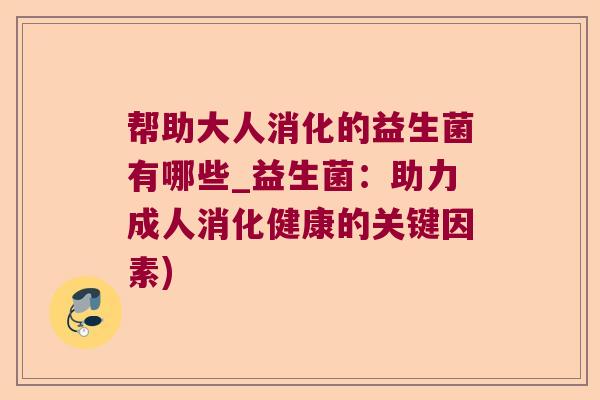 帮助大人消化的益生菌有哪些_益生菌：助力成人消化健康的关键因素)