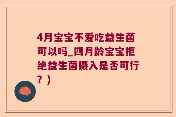 4月宝宝不爱吃益生菌可以吗_四月龄宝宝拒绝益生菌摄入是否可行？)