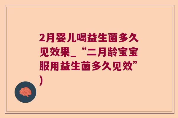 2月婴儿喝益生菌多久见效果_“二月龄宝宝服用益生菌多久见效”) 2月婴儿喝益生菌多久见效果_“二月龄宝宝服用益生菌多久见效”)