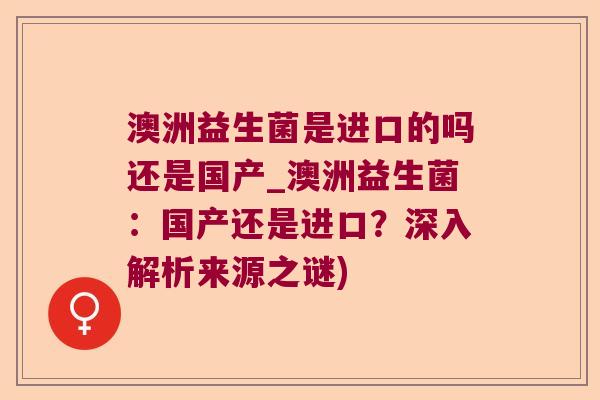 澳洲益生菌是进口的吗还是国产_澳洲益生菌：国产还是进口？深入解析来源之谜)