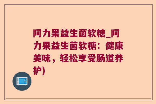阿力果益生菌软糖_阿力果益生菌软糖：健康美味，轻松享受肠道养护)