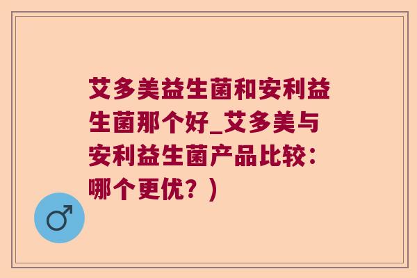 艾多美益生菌和安利益生菌那个好_艾多美与安利益生菌产品比较:哪个更优?) 艾多美益生菌和安利益生菌那个好_艾多美与安利益生菌产品比较:哪个更优?)