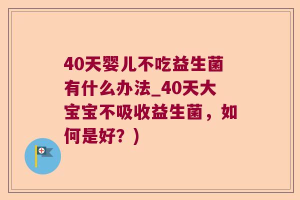 40天婴儿不吃益生菌有什么办法_40天大宝宝不吸收益生菌，如何是好？)