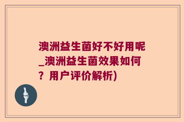 澳洲益生菌好不好用呢_澳洲益生菌效果如何？用户评价解析)