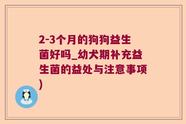2-3个月的狗狗益生菌好吗_幼犬期补充益生菌的益处与注意事项)