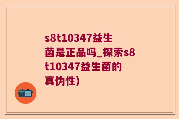 s8t10347益生菌是正品吗_探索s8t10347益生菌的真伪性)