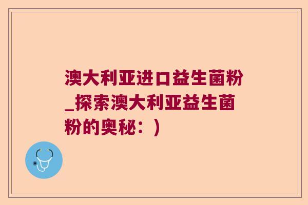 澳大利亚进口益生菌粉_探索澳大利亚益生菌粉的奥秘：)