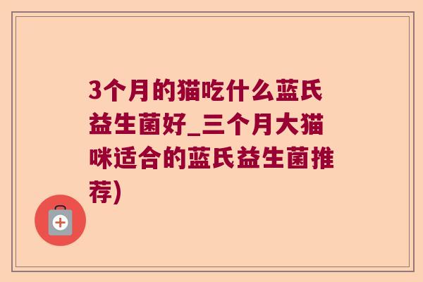 3个月的猫吃什么蓝氏益生菌好_三个月大猫咪适合的蓝氏益生菌推荐) 3个月的猫吃什么蓝氏益生菌好_三个月大猫咪适合的蓝氏益生菌推荐)