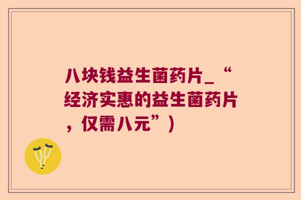 八块钱益生菌药片_“经济实惠的益生菌药片，仅需八元”)
