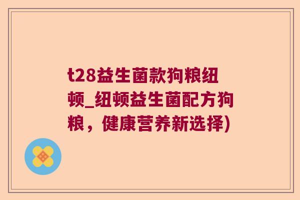 t28益生菌款狗粮纽顿_纽顿益生菌配方狗粮，健康营养新选择)