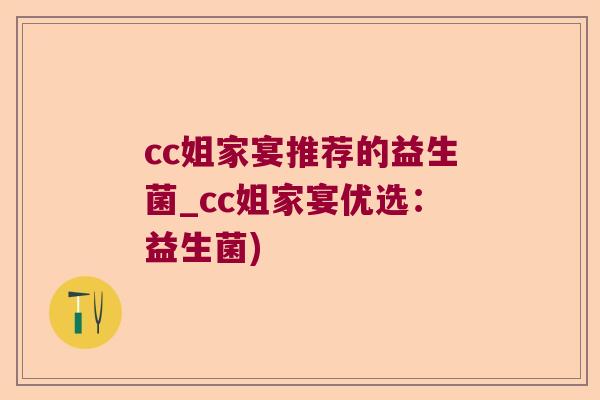 cc姐家宴推荐的益生菌_cc姐家宴优选:益生菌) cc姐家宴推荐的益生菌_cc姐家宴优选:益生菌)
