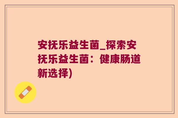 安抚乐益生菌_探索安抚乐益生菌：健康肠道新选择)