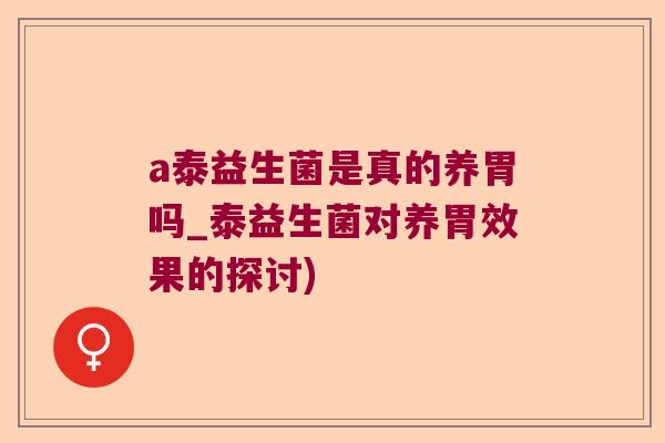 a泰益生菌是真的养胃吗_泰益生菌对养胃效果的探讨) a泰益生菌是真的养胃吗_泰益生菌对养胃效果的探讨)