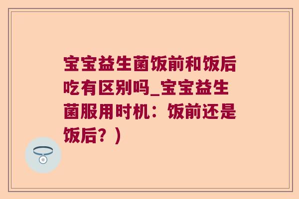 宝宝益生菌饭前和饭后吃有区别吗_宝宝益生菌服用时机：饭前还是饭后？)