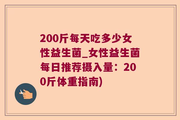 200斤每天吃多少女性益生菌_女性益生菌每日推荐摄入量：200斤体重指南)