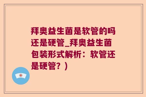 拜奥益生菌是软管的吗还是硬管_拜奥益生菌包装形式解析：软管还是硬管？)