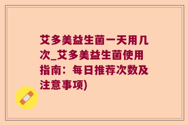 艾多美益生菌一天用几次_艾多美益生菌使用指南：每日推荐次数及注意事项)