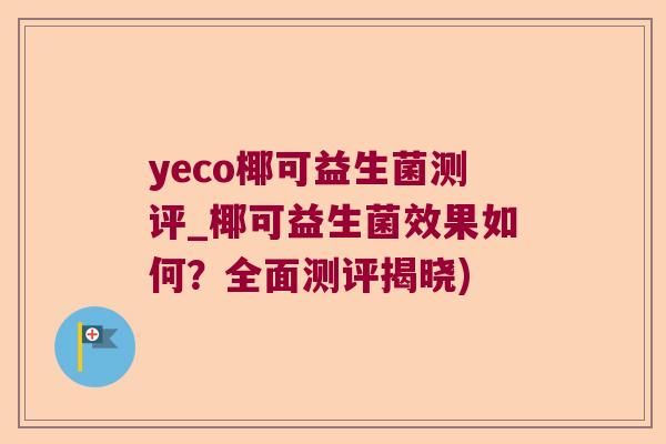 yeco椰可益生菌测评_椰可益生菌效果如何？全面测评揭晓)
