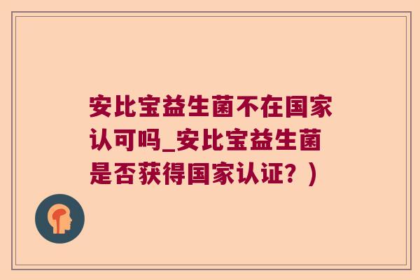 安比宝益生菌不在国家认可吗_安比宝益生菌是否获得国家认证？)