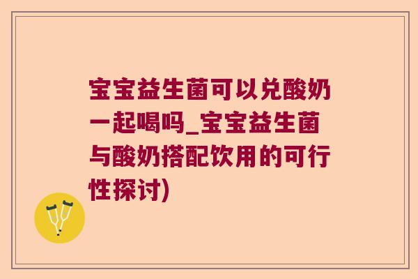 宝宝益生菌可以兑酸奶一起喝吗_宝宝益生菌与酸奶搭配饮用的可行性探讨)
