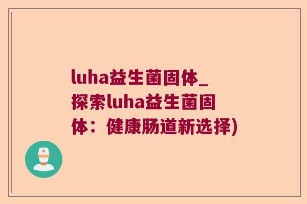 luha益生菌固体_探索luha益生菌固体:健康肠道新选择) luha益生菌固体_探索luha益生菌固体:健康肠道新选择)
