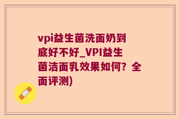 vpi益生菌洗面奶到底好不好_VPI益生菌洁面乳效果如何？全面评测)